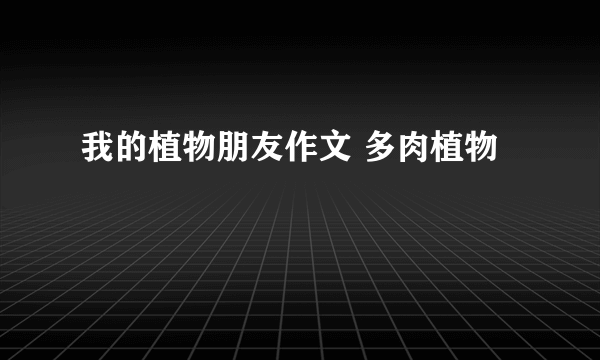 我的植物朋友作文 多肉植物