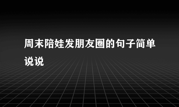 周末陪娃发朋友圈的句子简单说说