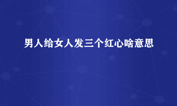 男人给女人发三个红心啥意思