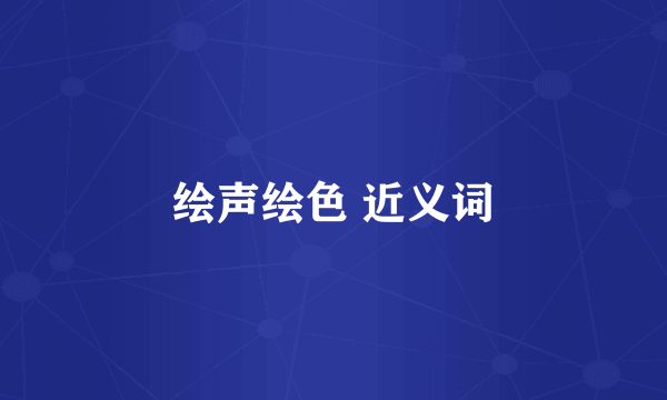 绘声绘色 近义词