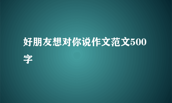 好朋友想对你说作文范文500字