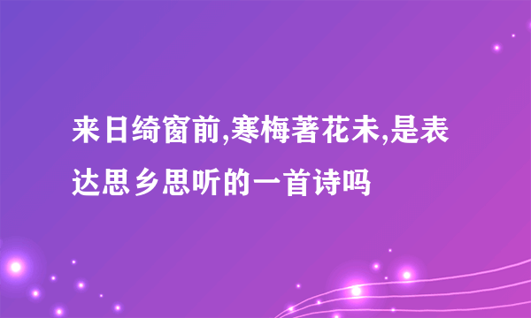来日绮窗前,寒梅著花未,是表达思乡思听的一首诗吗