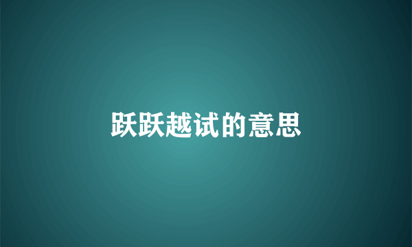 跃跃越试的意思