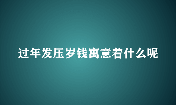 过年发压岁钱寓意着什么呢