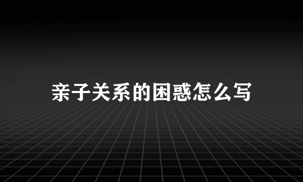 亲子关系的困惑怎么写