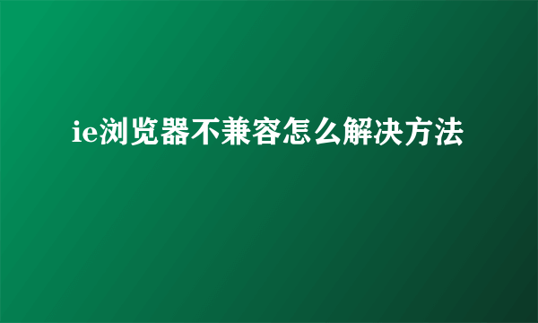 ie浏览器不兼容怎么解决方法