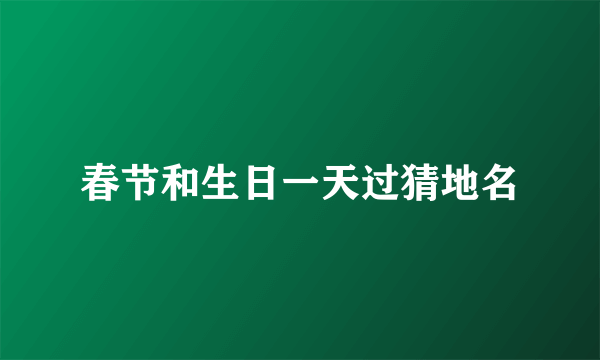 春节和生日一天过猜地名