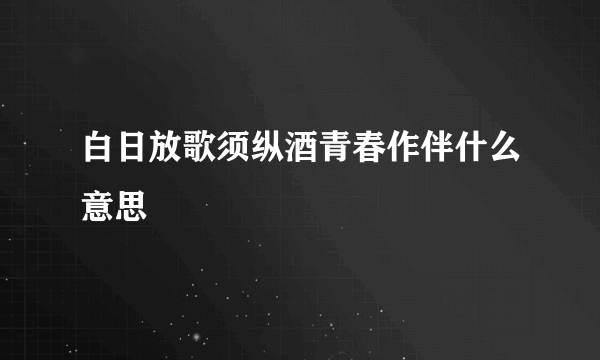 白日放歌须纵酒青春作伴什么意思