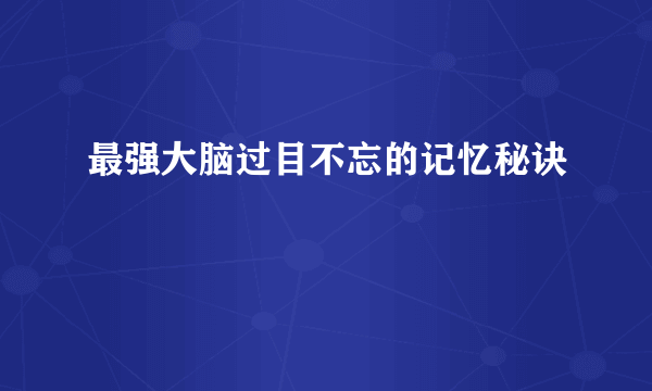 最强大脑过目不忘的记忆秘诀