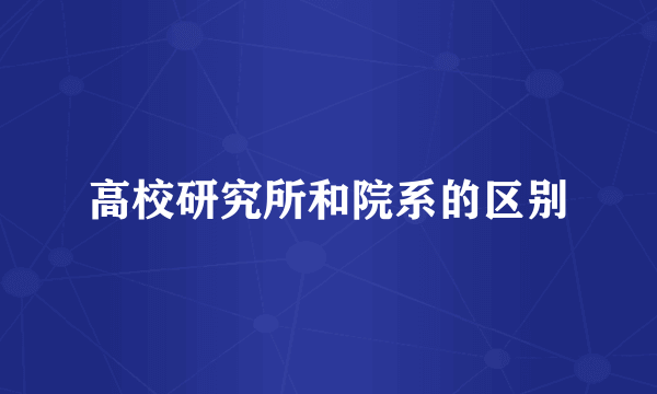 高校研究所和院系的区别