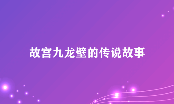 故宫九龙壁的传说故事