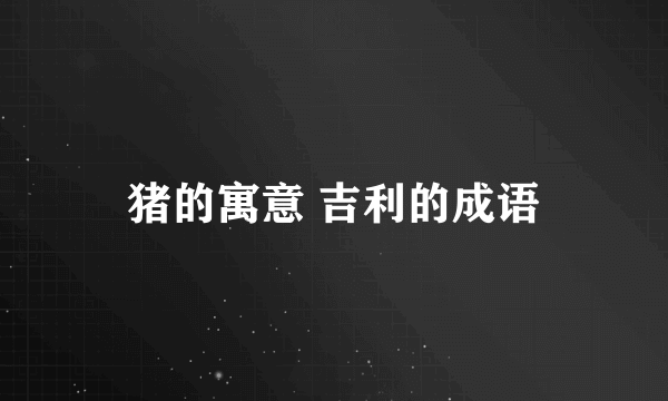 猪的寓意 吉利的成语