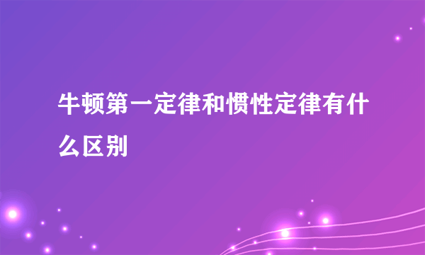 牛顿第一定律和惯性定律有什么区别