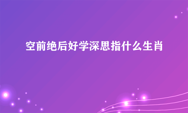 空前绝后好学深思指什么生肖