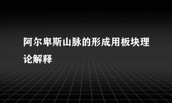 阿尔卑斯山脉的形成用板块理论解释