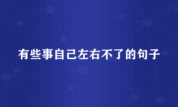 有些事自己左右不了的句子