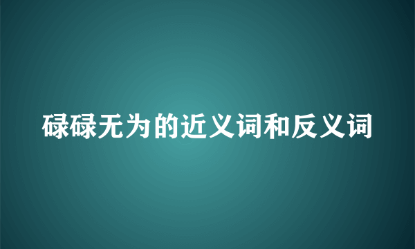 碌碌无为的近义词和反义词