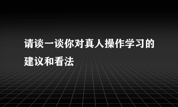 请谈一谈你对真人操作学习的建议和看法
