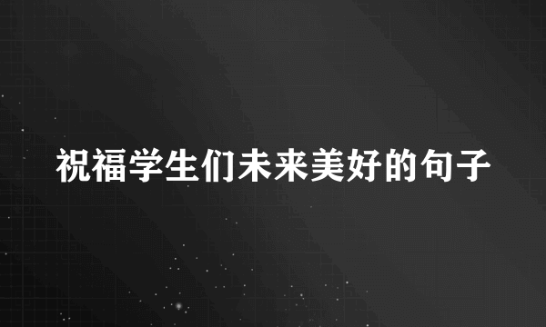 祝福学生们未来美好的句子