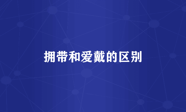 拥带和爱戴的区别