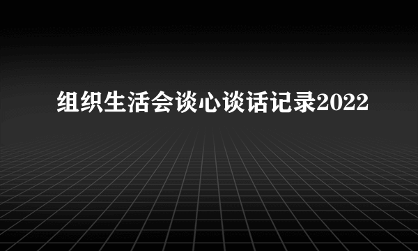 组织生活会谈心谈话记录2022