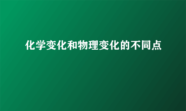 化学变化和物理变化的不同点
