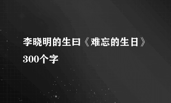 李晓明的生曰《难忘的生日》300个字