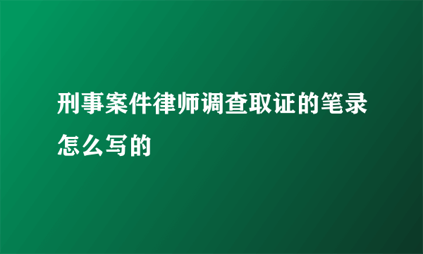 刑事案件律师调查取证的笔录怎么写的
