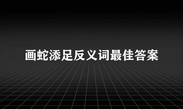 画蛇添足反义词最佳答案
