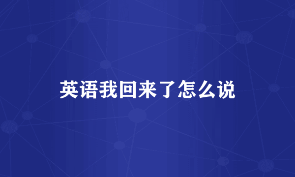 英语我回来了怎么说