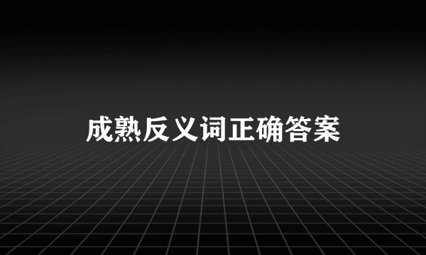 成熟反义词正确答案