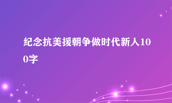 纪念抗美援朝争做时代新人100字