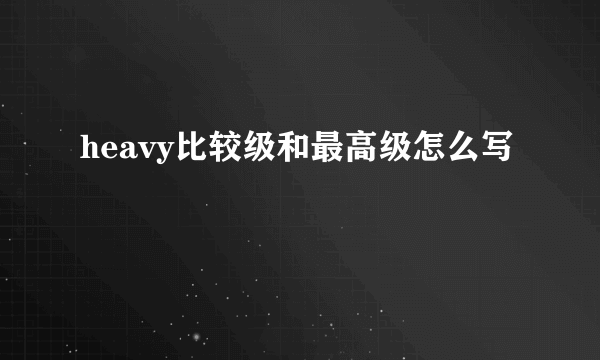 heavy比较级和最高级怎么写