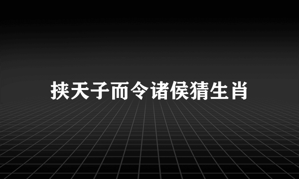 挟天子而令诸侯猜生肖