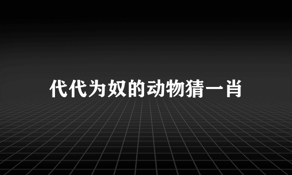 代代为奴的动物猜一肖