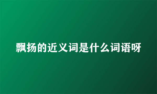 飘扬的近义词是什么词语呀
