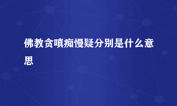 佛教贪嗔痴慢疑分别是什么意思