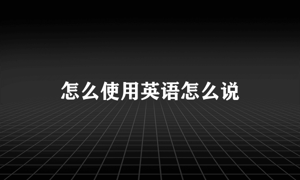 怎么使用英语怎么说
