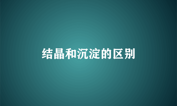结晶和沉淀的区别