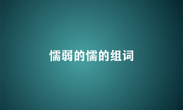 懦弱的懦的组词