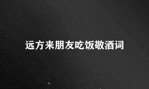 远方来朋友吃饭敬酒词