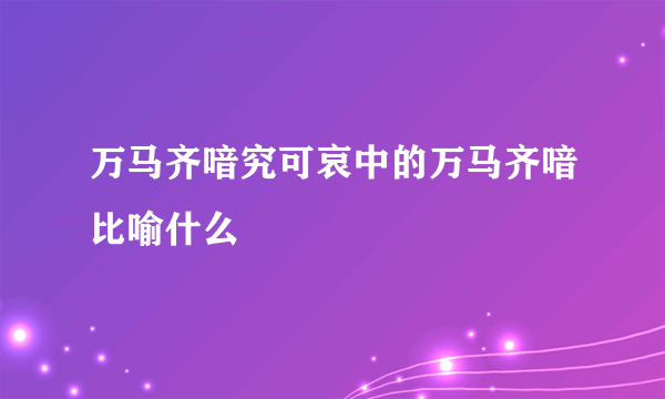 万马齐喑究可哀中的万马齐喑比喻什么