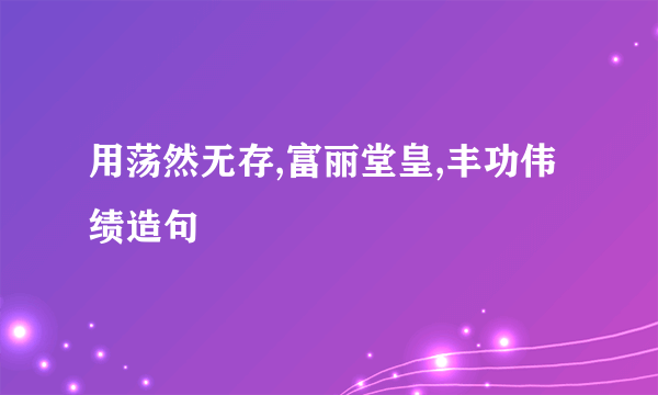 用荡然无存,富丽堂皇,丰功伟绩造句