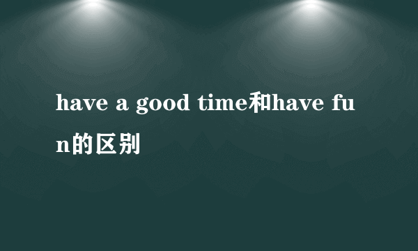 have a good time和have fun的区别