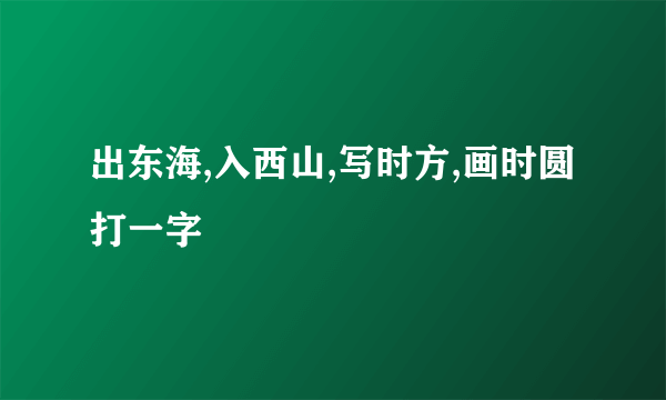 出东海,入西山,写时方,画时圆打一字