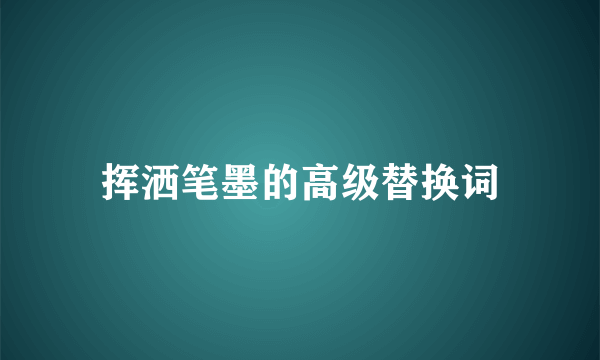 挥洒笔墨的高级替换词