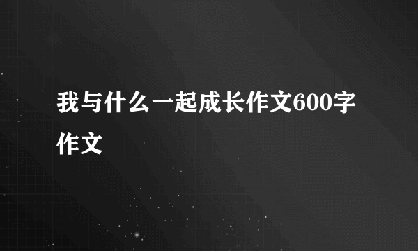 我与什么一起成长作文600字作文