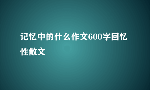 记忆中的什么作文600字回忆性散文
