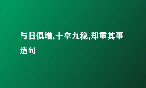 与日俱增,十拿九稳,郑重其事造句