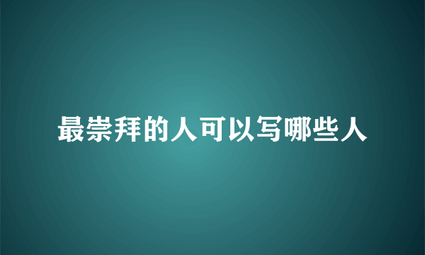 最崇拜的人可以写哪些人